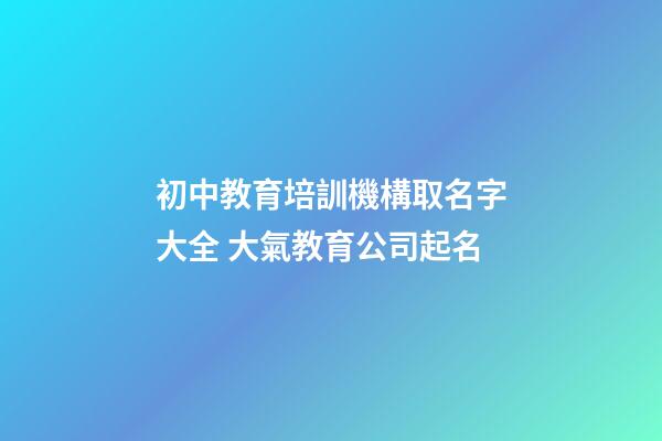初中教育培訓機構取名字大全 大氣教育公司起名